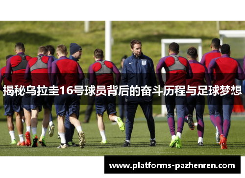 揭秘乌拉圭16号球员背后的奋斗历程与足球梦想