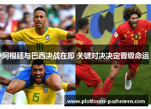 阿根廷与巴西决战在即 关键对决决定晋级命运 阿根廷与巴西决战在即 关键对决决定晋级命运