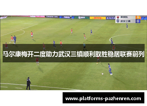 马尔康梅开二度助力武汉三镇顺利取胜稳居联赛前列 马尔康梅开二度助力武汉三镇顺利取胜稳居联赛前列