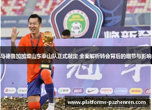 马德鲁加加盟山东泰山队正式敲定 全面解析转会背后的细节与影响 马德鲁加加盟山东泰山队正式敲定 全面解析转会背后的细节与影响