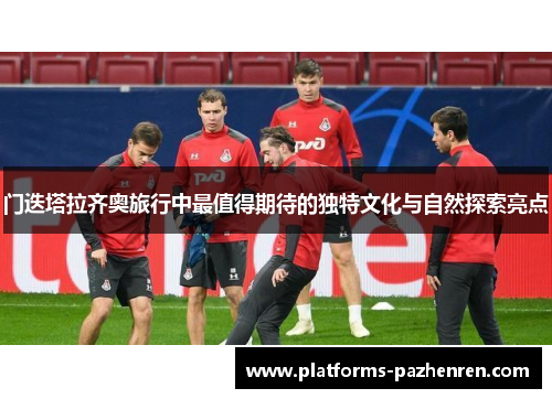 门迭塔拉齐奥旅行中最值得期待的独特文化与自然探索亮点