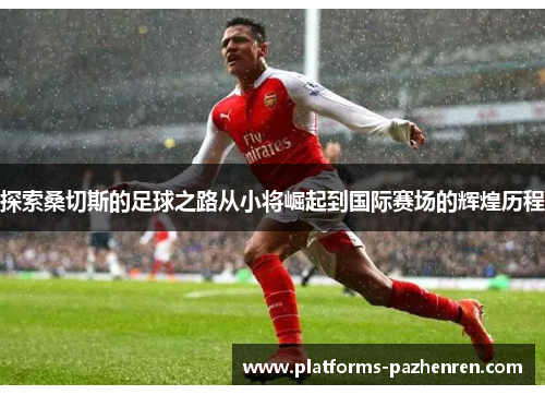 探索桑切斯的足球之路从小将崛起到国际赛场的辉煌历程