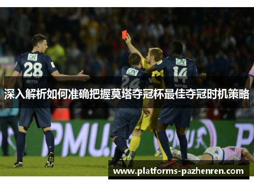 深入解析如何准确把握莫塔夺冠杯最佳夺冠时机策略 深入解析如何准确把握莫塔夺冠杯最佳夺冠时机策略