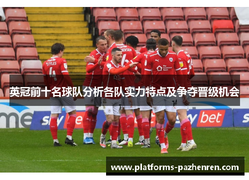 英冠前十名球队分析各队实力特点及争夺晋级机会 英冠前十名球队分析各队实力特点及争夺晋级机会