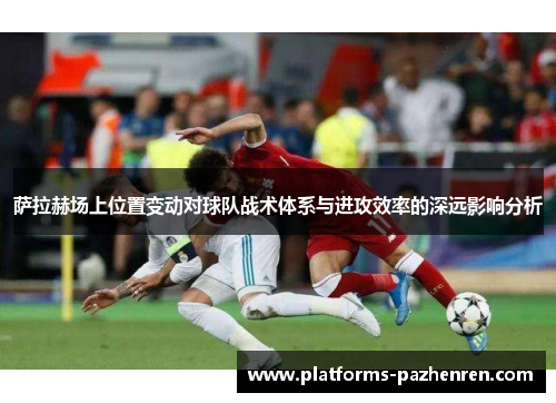 萨拉赫场上位置变动对球队战术体系与进攻效率的深远影响分析