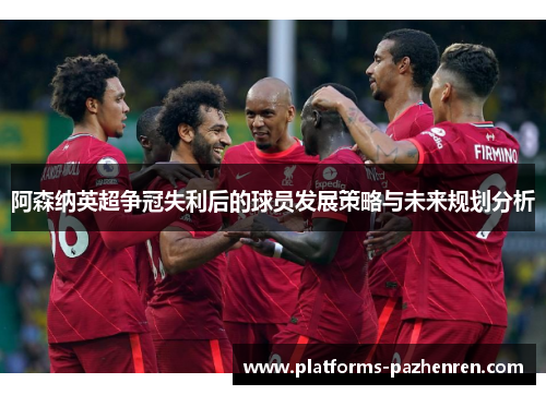 阿森纳英超争冠失利后的球员发展策略与未来规划分析 阿森纳英超争冠失利后的球员发展策略与未来规划分析