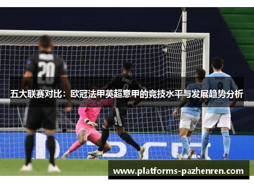 五大联赛对比:欧冠法甲英超意甲的竞技水平与发展趋势分析 五大联赛对比:欧冠法甲英超意甲的竞技水平与发展趋势分析