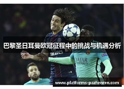 巴黎圣日耳曼欧冠征程中的挑战与机遇分析 巴黎圣日耳曼欧冠征程中的挑战与机遇分析