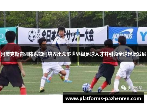 阿贾克斯青训体系如何培养出众多世界级足球人才并引领全球足坛发展