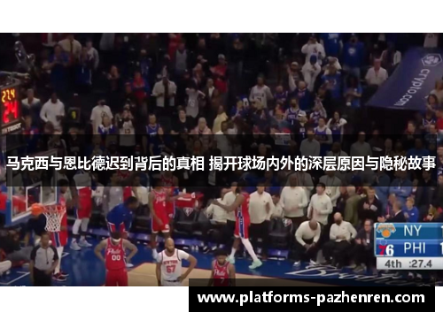 马克西与恩比德迟到背后的真相 揭开球场内外的深层原因与隐秘故事