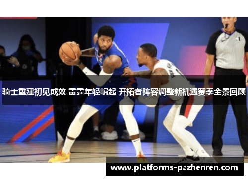 骑士重建初见成效 雷霆年轻崛起 开拓者阵容调整新机遇赛季全景回顾