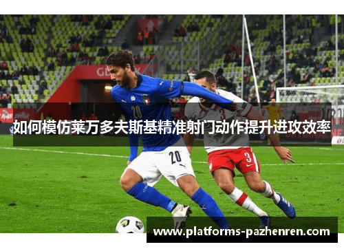 如何模仿莱万多夫斯基精准射门动作提升进攻效率