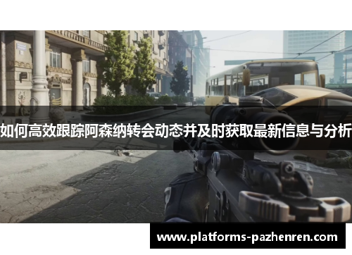 如何高效跟踪阿森纳转会动态并及时获取最新信息与分析