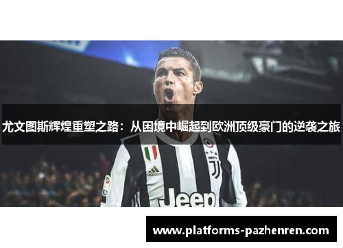 尤文图斯辉煌重塑之路：从困境中崛起到欧洲顶级豪门的逆袭之旅
