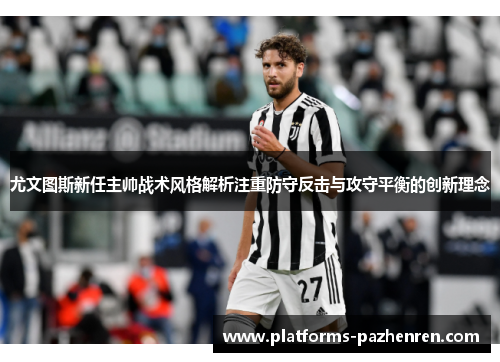 尤文图斯新任主帅战术风格解析注重防守反击与攻守平衡的创新理念