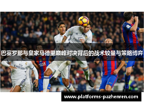 巴塞罗那与皇家马德里巅峰对决背后的战术较量与策略博弈