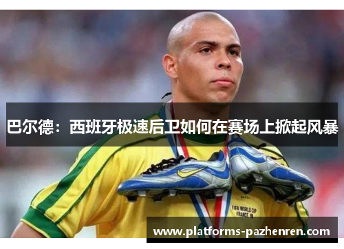 巴尔德：西班牙极速后卫如何在赛场上掀起风暴