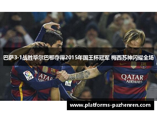 巴萨3-1战胜毕尔巴鄂夺得2015年国王杯冠军 梅西苏神闪耀全场