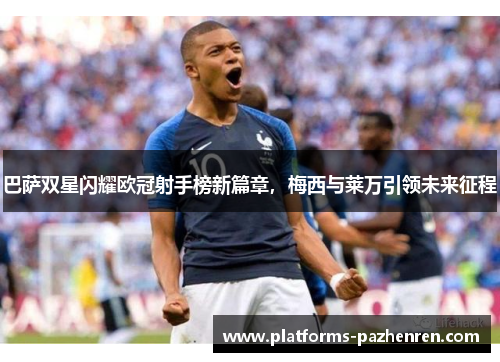 巴萨双星闪耀欧冠射手榜新篇章，梅西与莱万引领未来征程