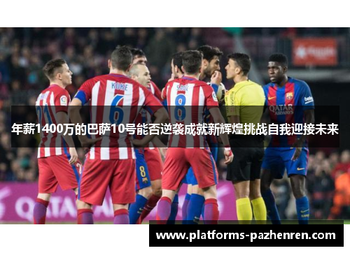 年薪1400万的巴萨10号能否逆袭成就新辉煌挑战自我迎接未来