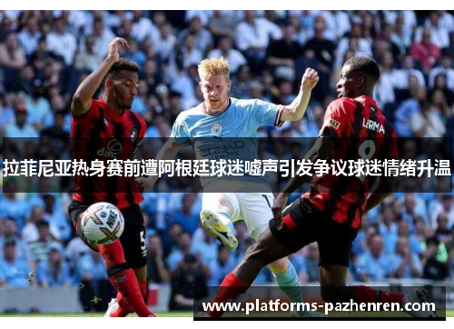 拉菲尼亚热身赛前遭阿根廷球迷嘘声引发争议球迷情绪升温 拉菲尼亚热身赛前遭阿根廷球迷嘘声引发争议球迷情绪升温