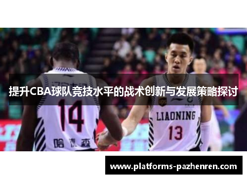 提升CBA球队竞技水平的战术创新与发展策略探讨 提升CBA球队竞技水平的战术创新与发展策略探讨