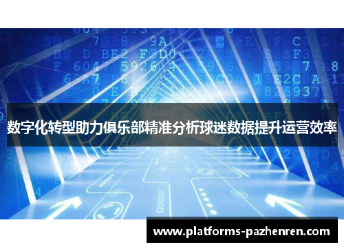 数字化转型助力俱乐部精准分析球迷数据提升运营效率 数字化转型助力俱乐部精准分析球迷数据提升运营效率