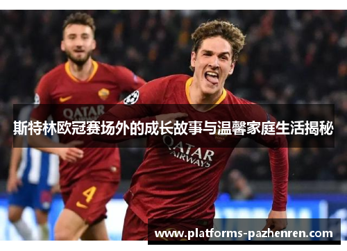 斯特林欧冠赛场外的成长故事与温馨家庭生活揭秘 斯特林欧冠赛场外的成长故事与温馨家庭生活揭秘