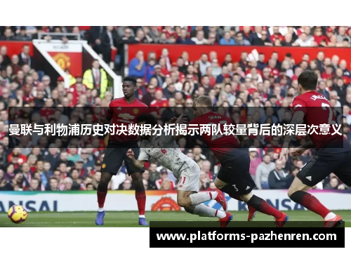 曼联与利物浦历史对决数据分析揭示两队较量背后的深层次意义 曼联与利物浦历史对决数据分析揭示两队较量背后的深层次意义