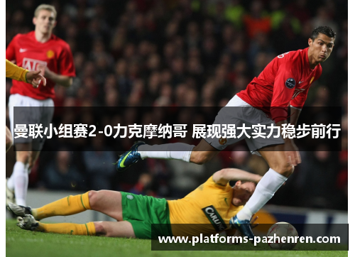 曼联小组赛2-0力克摩纳哥 展现强大实力稳步前行 曼联小组赛2-0力克摩纳哥 展现强大实力稳步前行