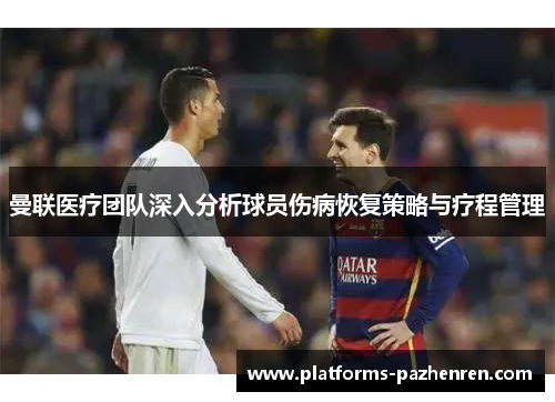 曼联医疗团队深入分析球员伤病恢复策略与疗程管理
