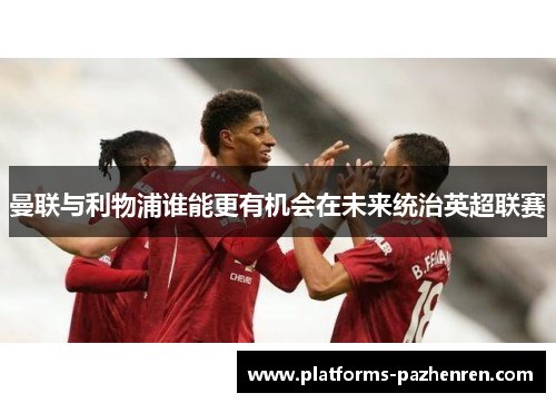 曼联与利物浦谁能更有机会在未来统治英超联赛 曼联与利物浦谁能更有机会在未来统治英超联赛