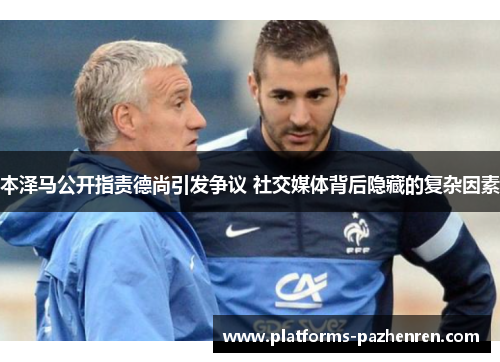 本泽马公开指责德尚引发争议 社交媒体背后隐藏的复杂因素 本泽马公开指责德尚引发争议 社交媒体背后隐藏的复杂因素