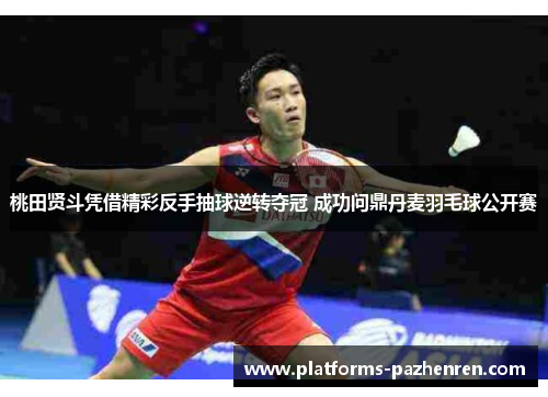 桃田贤斗凭借精彩反手抽球逆转夺冠 成功问鼎丹麦羽毛球公开赛 桃田贤斗凭借精彩反手抽球逆转夺冠 成功问鼎丹麦羽毛球公开赛