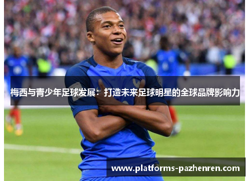 梅西与青少年足球发展:打造未来足球明星的全球品牌影响力 梅西与青少年足球发展:打造未来足球明星的全球品牌影响力