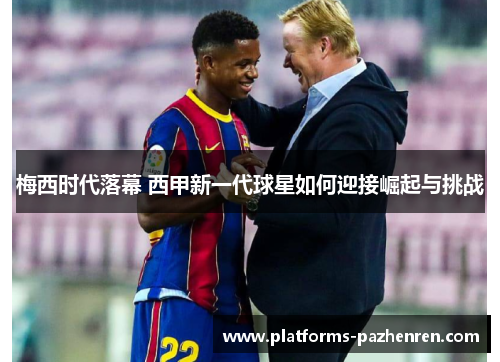 梅西时代落幕 西甲新一代球星如何迎接崛起与挑战