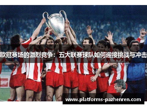 欧冠赛场的激烈竞争:五大联赛球队如何迎接挑战与冲击 欧冠赛场的激烈竞争:五大联赛球队如何迎接挑战与冲击