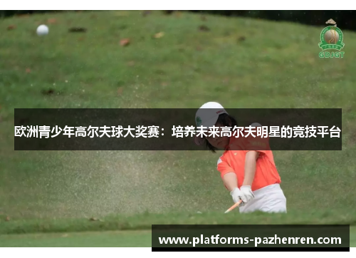 欧洲青少年高尔夫球大奖赛:培养未来高尔夫明星的竞技平台 欧洲青少年高尔夫球大奖赛:培养未来高尔夫明星的竞技平台