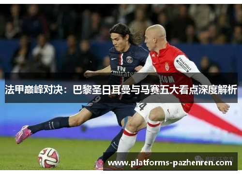 法甲巅峰对决：巴黎圣日耳曼与马赛五大看点深度解析