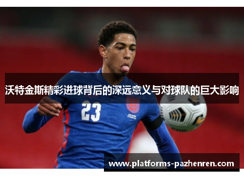 沃特金斯精彩进球背后的深远意义与对球队的巨大影响