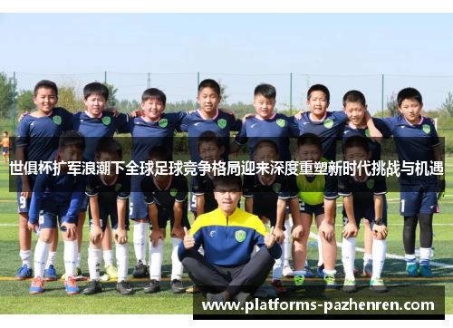 世俱杯扩军浪潮下全球足球竞争格局迎来深度重塑新时代挑战与机遇 世俱杯扩军浪潮下全球足球竞争格局迎来深度重塑新时代挑战与机遇