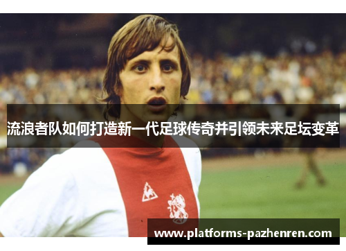 流浪者队如何打造新一代足球传奇并引领未来足坛变革 流浪者队如何打造新一代足球传奇并引领未来足坛变革