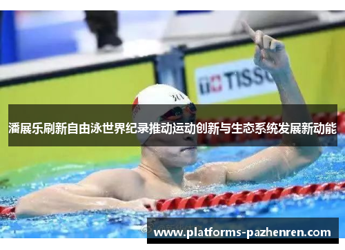 潘展乐刷新自由泳世界纪录推动运动创新与生态系统发展新动能