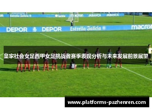 皇家社会女足西甲女足挑战者赛季表现分析与未来发展前景展望 皇家社会女足西甲女足挑战者赛季表现分析与未来发展前景展望