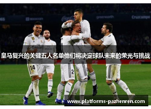 皇马复兴的关键五人名单他们将决定球队未来的荣光与挑战 皇马复兴的关键五人名单他们将决定球队未来的荣光与挑战