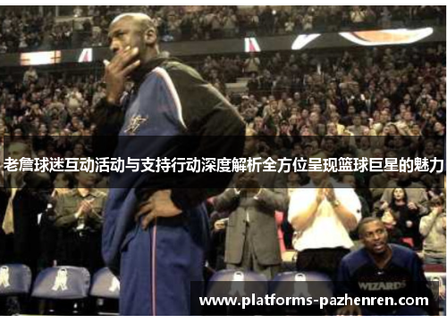 老詹球迷互动活动与支持行动深度解析全方位呈现篮球巨星的魅力 老詹球迷互动活动与支持行动深度解析全方位呈现篮球巨星的魅力