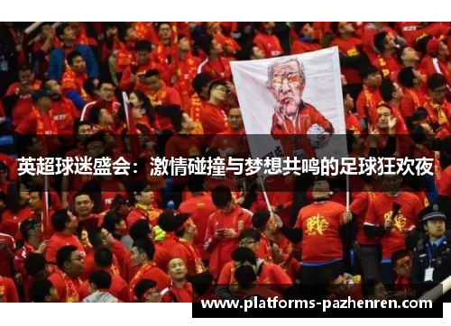 英超球迷盛会:激情碰撞与梦想共鸣的足球狂欢夜 英超球迷盛会:激情碰撞与梦想共鸣的足球狂欢夜