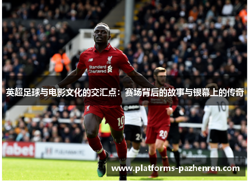 英超足球与电影文化的交汇点：赛场背后的故事与银幕上的传奇