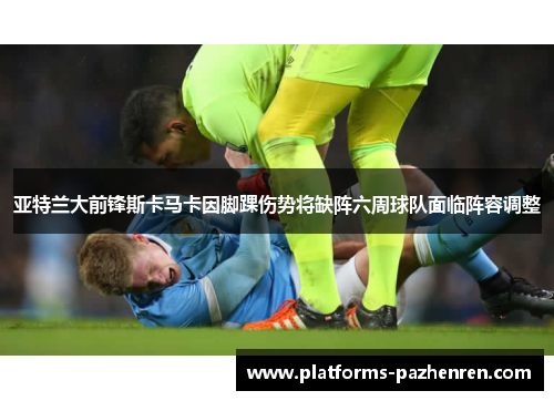 亚特兰大前锋斯卡马卡因脚踝伤势将缺阵六周球队面临阵容调整