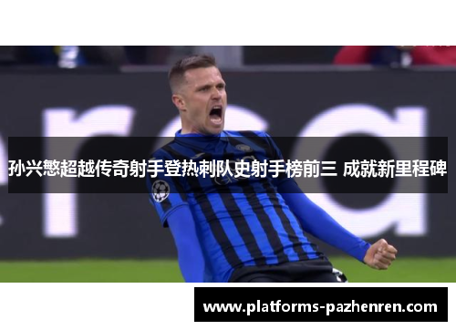 孙兴慜超越传奇射手登热刺队史射手榜前三 成就新里程碑